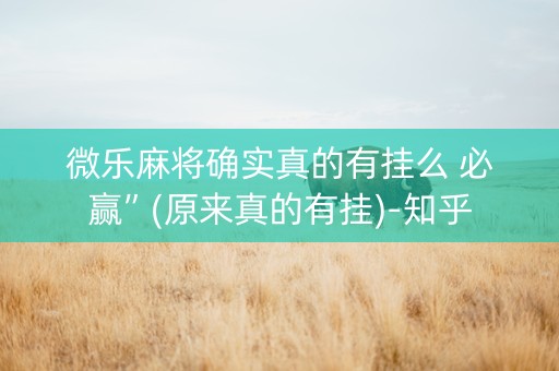 微乐麻将确实真的有挂么 必赢”(原来真的有挂)-知乎