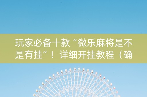 玩家必备十款“微乐麻将是不是有挂”！详细开挂教程（确实真的有挂)-知乎