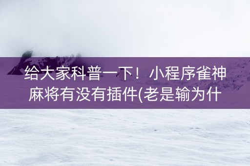给大家科普一下！小程序雀神麻将有没有插件(老是输为什么)