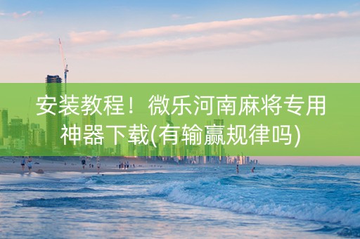 安装教程！微乐河南麻将专用神器下载(有输赢规律吗)