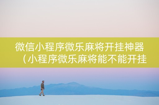 微信小程序微乐麻将开挂神器（小程序微乐麻将能不能开挂）