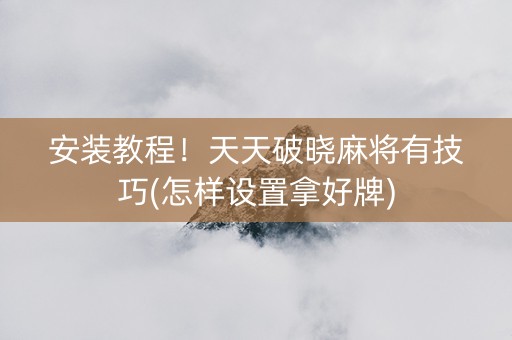 安装教程！天天破晓麻将有技巧(怎样设置拿好牌)
