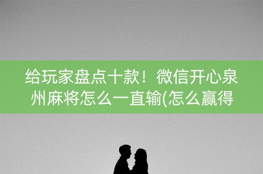 给玩家盘点十款！微信开心泉州麻将怎么一直输(怎么赢得多)