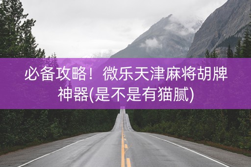必备攻略！微乐天津麻将胡牌神器(是不是有猫腻)
