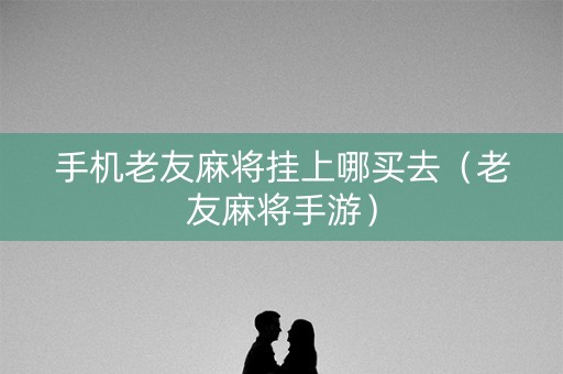 手机老友麻将挂上哪买去（老友麻将手游）