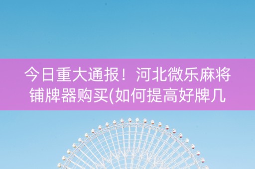 今日重大通报！河北微乐麻将铺牌器购买(如何提高好牌几率)