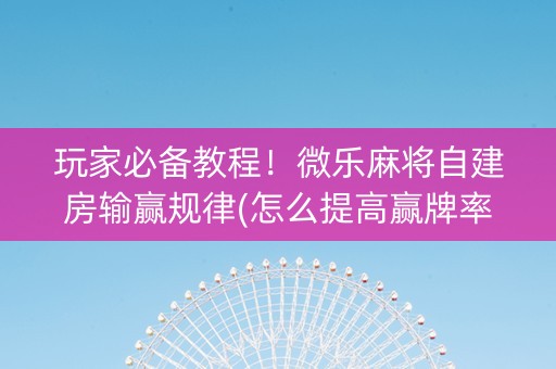 玩家必备教程！微乐麻将自建房输赢规律(怎么提高赢牌率)