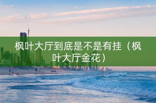 枫叶大厅到底是不是有挂（枫叶大厅金花）