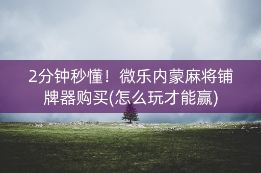 2分钟秒懂！微乐内蒙麻将铺牌器购买(怎么玩才能赢)