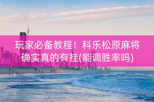 玩家必备教程！科乐松原麻将确实真的有挂(能调胜率吗)