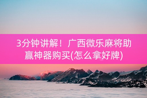 3分钟讲解！广西微乐麻将助赢神器购买(怎么拿好牌)