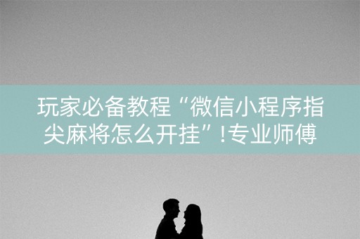 玩家必备教程“微信小程序指尖麻将怎么开挂”!专业师傅带你一起了解（详细教程）-知乎