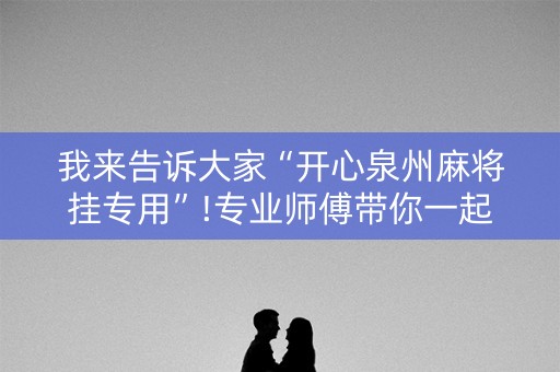我来告诉大家“开心泉州麻将挂专用”!专业师傅带你一起了解（详细教程）-知乎