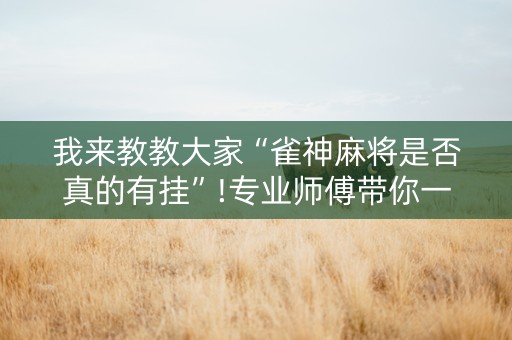我来教教大家“雀神麻将是否真的有挂”!专业师傅带你一起了解（详细教程）-知乎