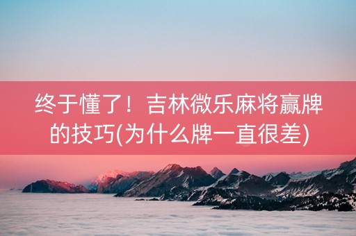 终于懂了！吉林微乐麻将赢牌的技巧(为什么牌一直很差)