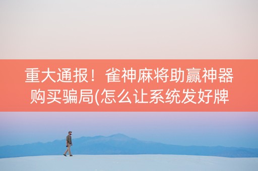 重大通报！雀神麻将助赢神器购买骗局(怎么让系统发好牌)