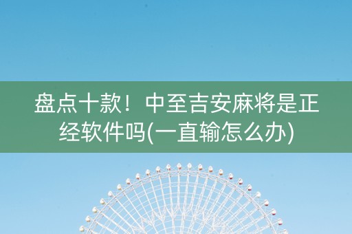 盘点十款！中至吉安麻将是正经软件吗(一直输怎么办)