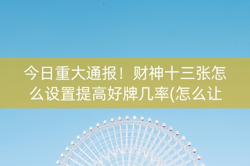 今日重大通报！财神十三张怎么设置提高好牌几率(怎么让系统发好牌)