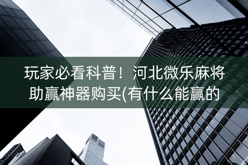 玩家必看科普！河北微乐麻将助赢神器购买(有什么能赢的方法)