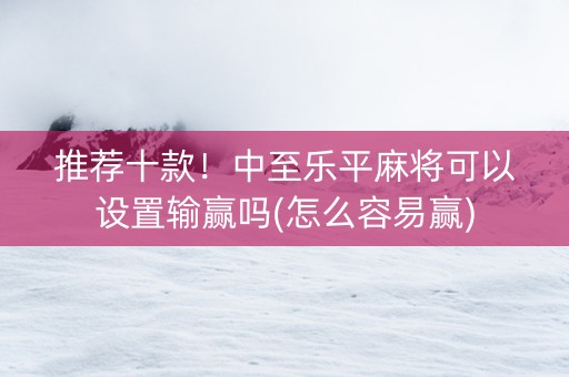 推荐十款！中至乐平麻将可以设置输赢吗(怎么容易赢)