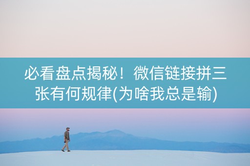必看盘点揭秘！微信链接拼三张有何规律(为啥我总是输)