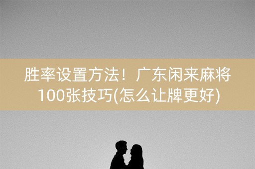 胜率设置方法！广东闲来麻将100张技巧(怎么让牌更好)