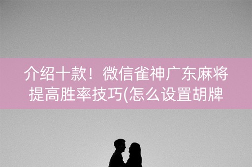 介绍十款！微信雀神广东麻将提高胜率技巧(怎么设置胡牌)