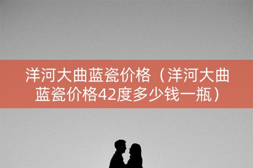 洋河大曲蓝瓷价格（洋河大曲蓝瓷价格42度多少钱一瓶）