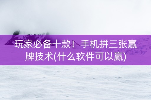玩家必备十款！手机拼三张赢牌技术(什么软件可以赢)