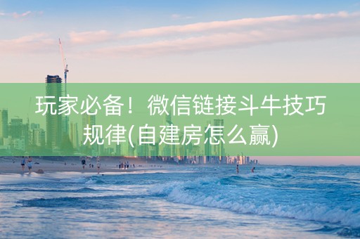 玩家必备！微信链接斗牛技巧规律(自建房怎么赢)