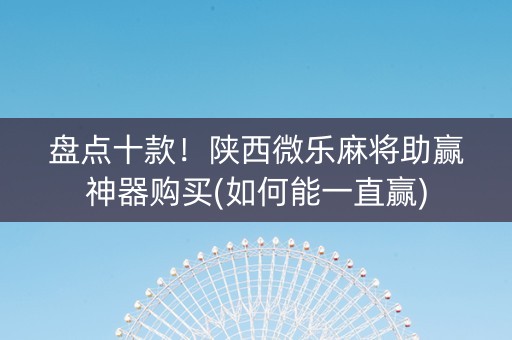 盘点十款！陕西微乐麻将助赢神器购买(如何能一直赢)