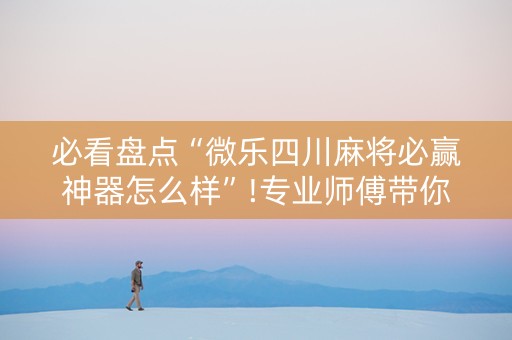 必看盘点“微乐四川麻将必赢神器怎么样”!专业师傅带你一起了解（详细教程）-知乎