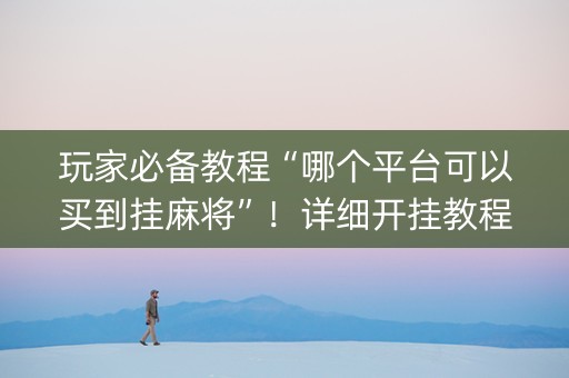 玩家必备教程“哪个平台可以买到挂麻将”！详细开挂教程（确实真的有挂)-知乎