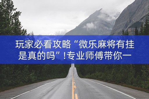 玩家必看攻略“微乐麻将有挂是真的吗”!专业师傅带你一起了解（详细教程）-知乎