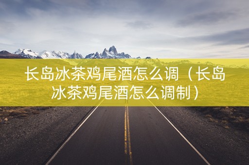 长岛冰茶鸡尾酒怎么调（长岛冰茶鸡尾酒怎么调制）