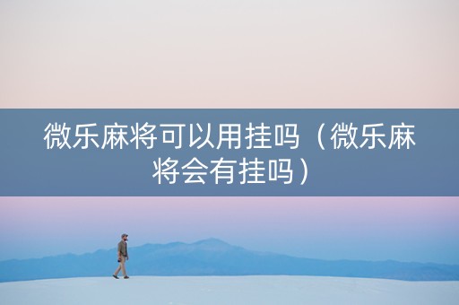微乐麻将可以用挂吗（微乐麻将会有挂吗）