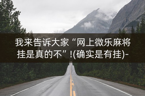 我来告诉大家“网上微乐麻将挂是真的不”!(确实是有挂)-知乎