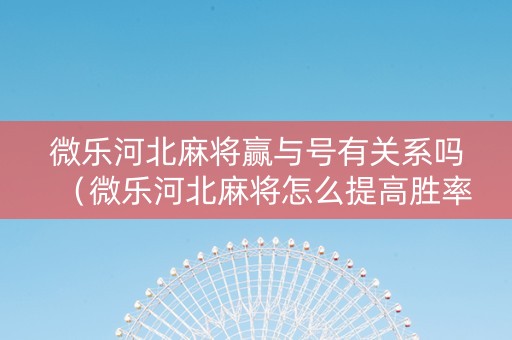 微乐河北麻将赢与号有关系吗（微乐河北麻将怎么提高胜率）