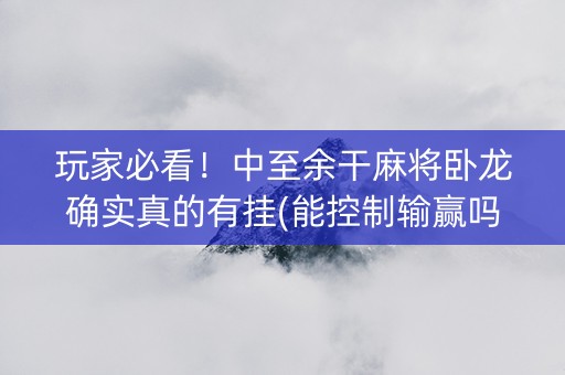 玩家必看！中至余干麻将卧龙确实真的有挂(能控制输赢吗)