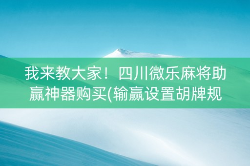 我来教大家！四川微乐麻将助赢神器购买(输赢设置胡牌规律)