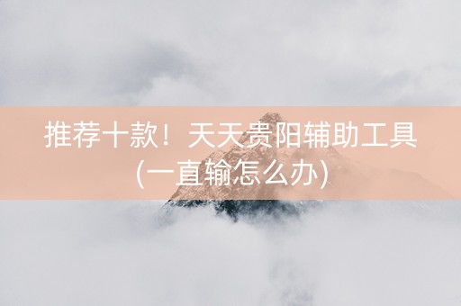推荐十款！天天贵阳辅助工具(一直输怎么办)