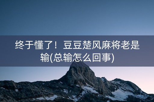 终于懂了！豆豆楚风麻将老是输(总输怎么回事)