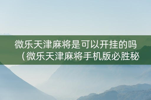 微乐天津麻将是可以开挂的吗（微乐天津麻将手机版必胜秘籍）