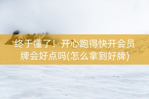 终于懂了！开心跑得快开会员牌会好点吗(怎么拿到好牌)