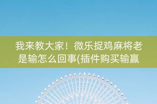 我来教大家！微乐捉鸡麻将老是输怎么回事(插件购买输赢规律)