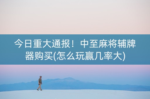 今日重大通报！中至麻将辅牌器购买(怎么玩赢几率大)
