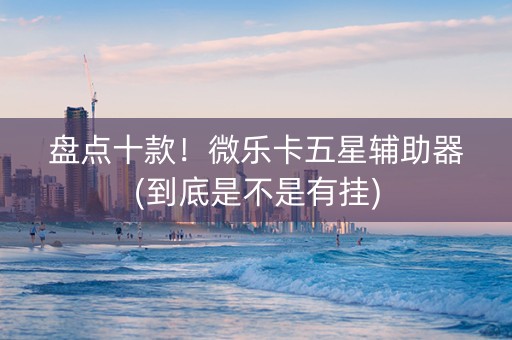 盘点十款！微乐卡五星辅助器(到底是不是有挂)