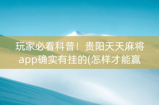 玩家必看科普！贵阳天天麻将app确实有挂的(怎样才能赢)