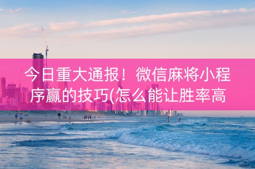 今日重大通报！微信麻将小程序赢的技巧(怎么能让胜率高)