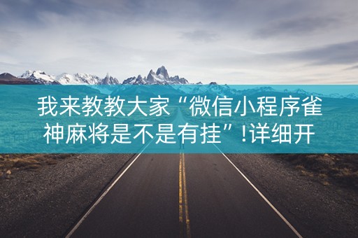 我来教教大家“微信小程序雀神麻将是不是有挂”!详细开挂教程-知乎